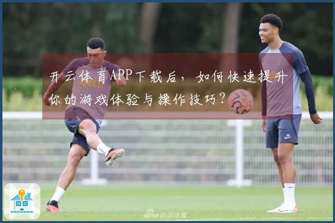 开云体育APP下载后，如何快速提升你的游戏体验与操作技巧？
