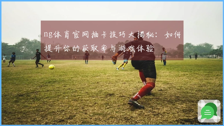 ng体育官网抽卡技巧大揭秘：如何提升你的获取率与游戏体验