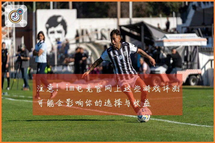 注意！im电竞官网上这些游戏评测可能会影响你的选择与收益