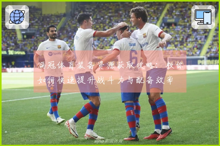 满冠体育装备资源获取攻略：教你如何快速提升战斗力与配备效率