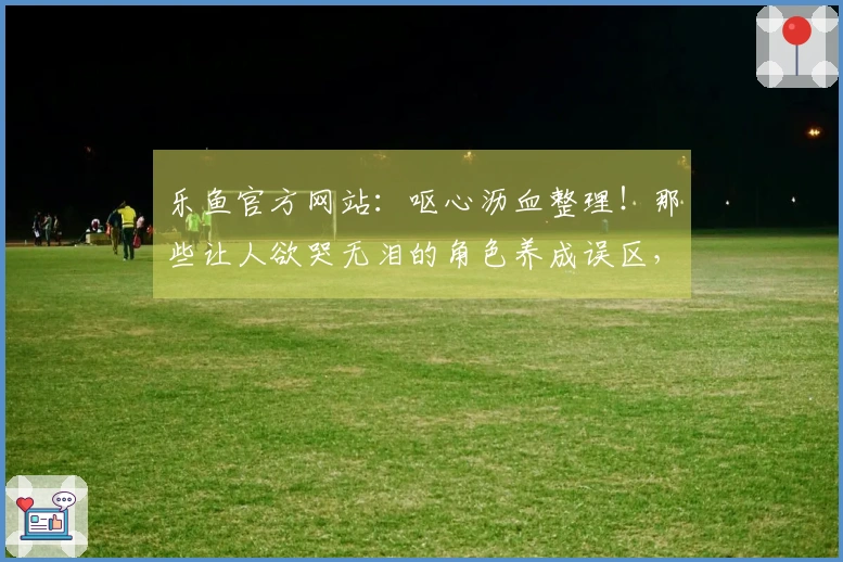 乐鱼官方网站：呕心沥血整理！那些让人欲哭无泪的角色养成误区，你中招了几个？