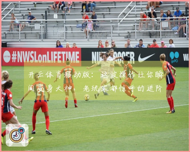 开云体育移动版：这波操作让你瞬间变身大神，老玩家都惊呼的进阶秘籍