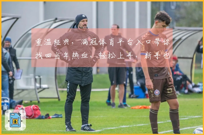 重温经典，满冠体育平台入口带你找回当年热血，轻松上手，新手也能变大神