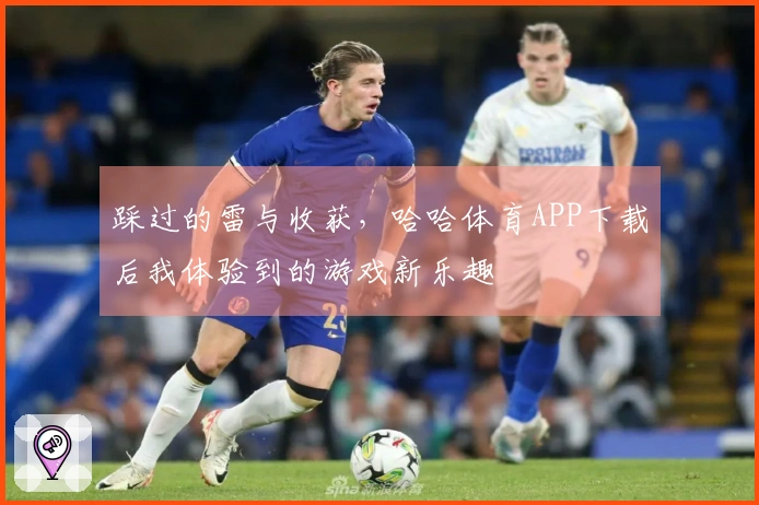 踩过的雷与收获，哈哈体育APP下载后我体验到的游戏新乐趣
