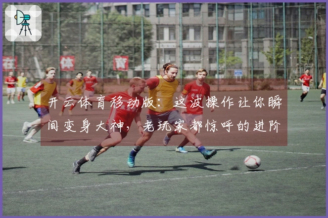 开云体育移动版：这波操作让你瞬间变身大神，老玩家都惊呼的进阶秘籍