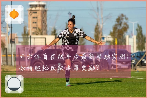 开云体育在线平台最新活动实测,如何轻松获取丰厚奖励?