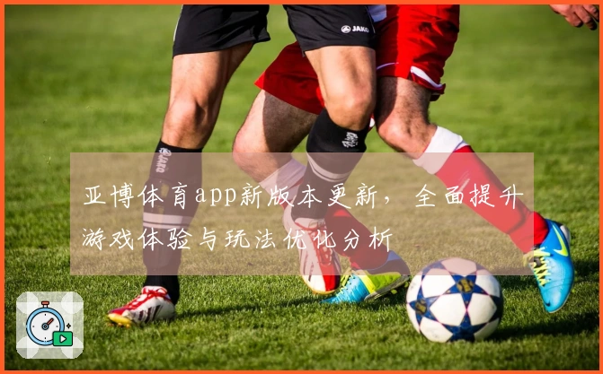 亚博体育app新版本更新，全面提升游戏体验与玩法优化分析
