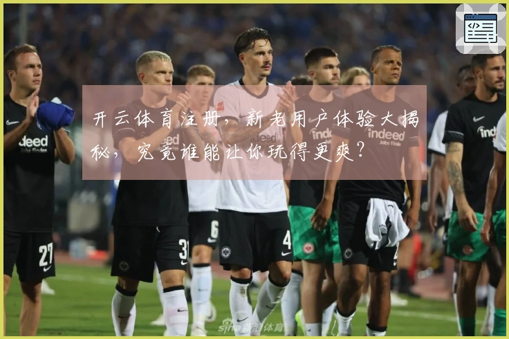 开云体育注册，新老用户体验大揭秘，究竟谁能让你玩得更爽？