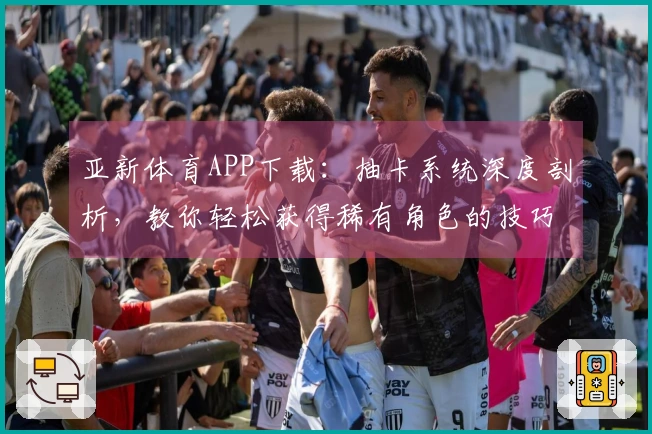 亚新体育APP下载：抽卡系统深度剖析，教你轻松获得稀有角色的技巧