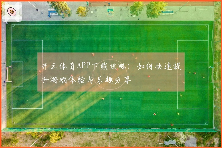 开云体育APP下载攻略：如何快速提升游戏体验与乐趣分享