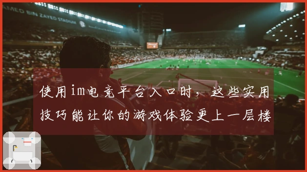 使用im电竞平台入口时，这些实用技巧能让你的游戏体验更上一层楼