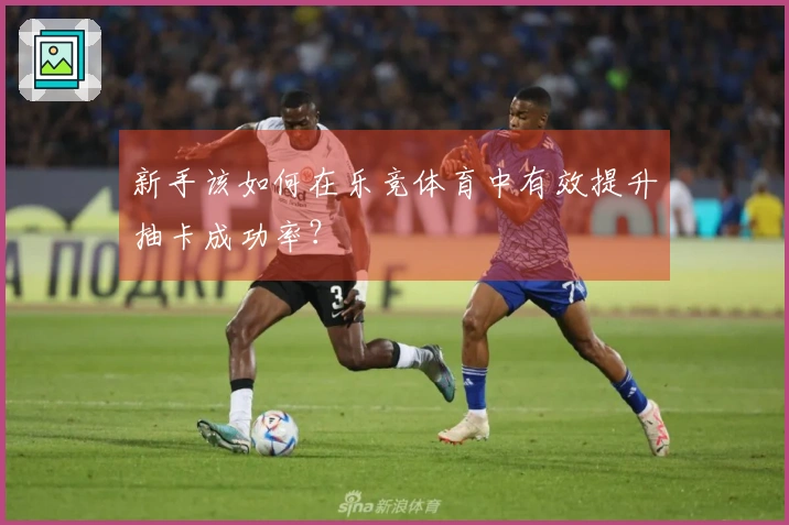 新手该如何在乐竞体育中有效提升抽卡成功率？