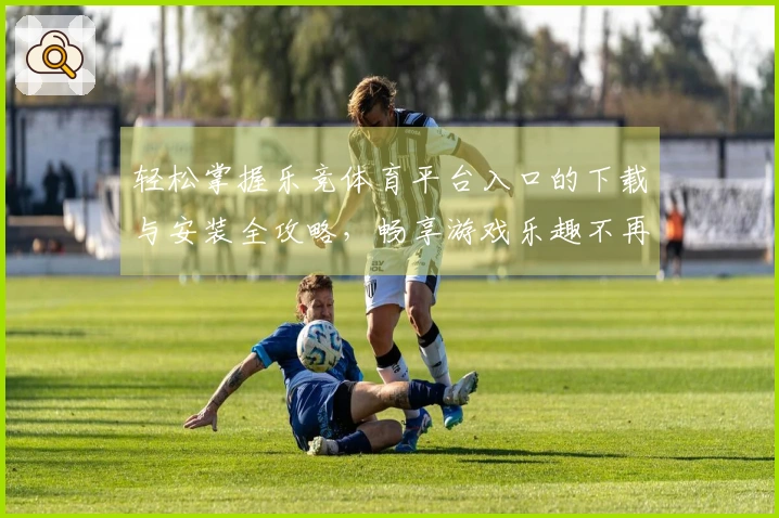 轻松掌握乐竞体育平台入口的下载与安装全攻略，畅享游戏乐趣不再难