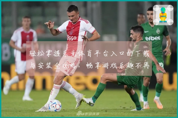 轻松掌握乐竞体育平台入口的下载与安装全攻略，畅享游戏乐趣不再难