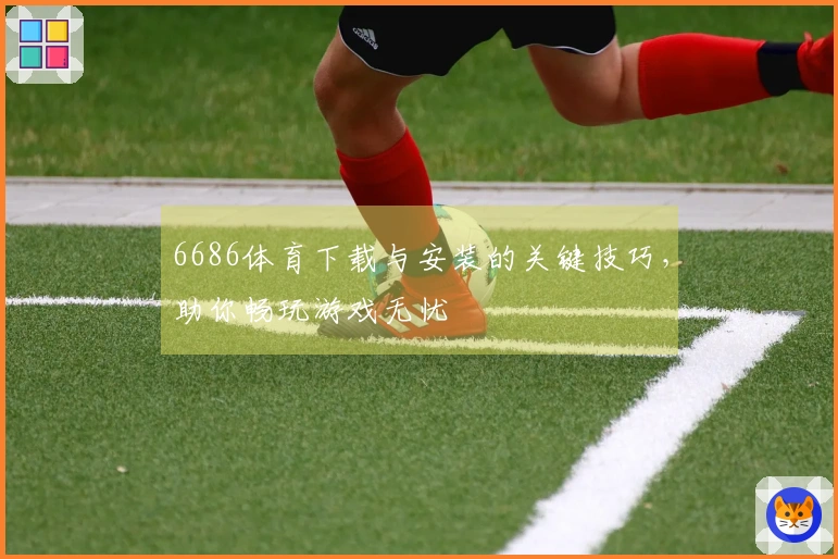 6686体育下载与安装的关键技巧，助你畅玩游戏无忧
