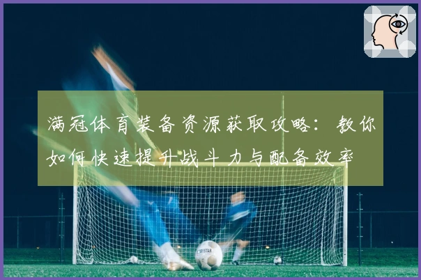 满冠体育装备资源获取攻略：教你如何快速提升战斗力与配备效率