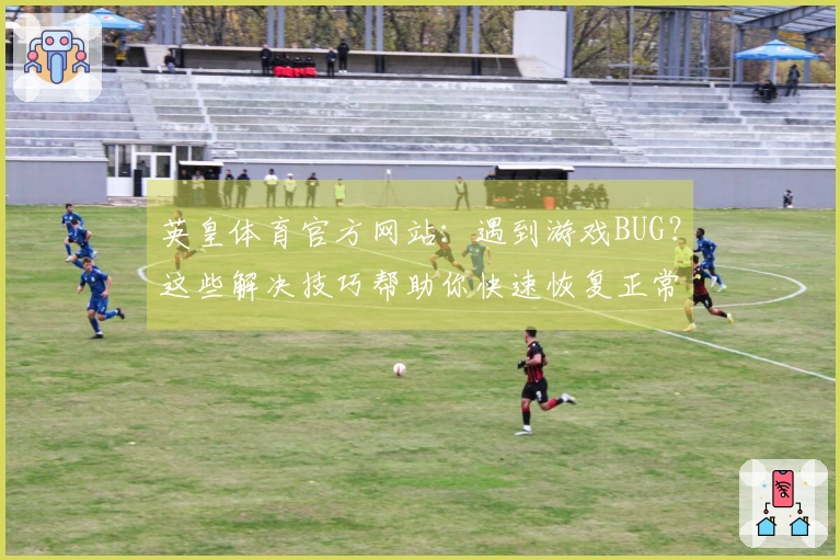 英皇体育官方网站：遇到游戏BUG？这些解决技巧帮助你快速恢复正常体验