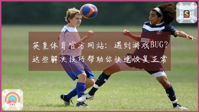 英皇体育官方网站：遇到游戏BUG？这些解决技巧帮助你快速恢复正常体验