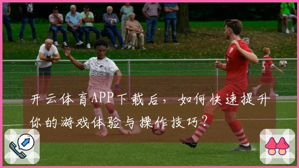 开云体育APP下载后，如何快速提升你的游戏体验与操作技巧？
