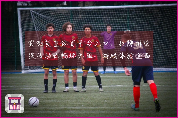实测英皇体育平台入口，故障排除技巧助你畅玩无阻，游戏体验全面提升