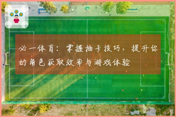 必一体育：掌握抽卡技巧，提升你的角色获取效率与游戏体验